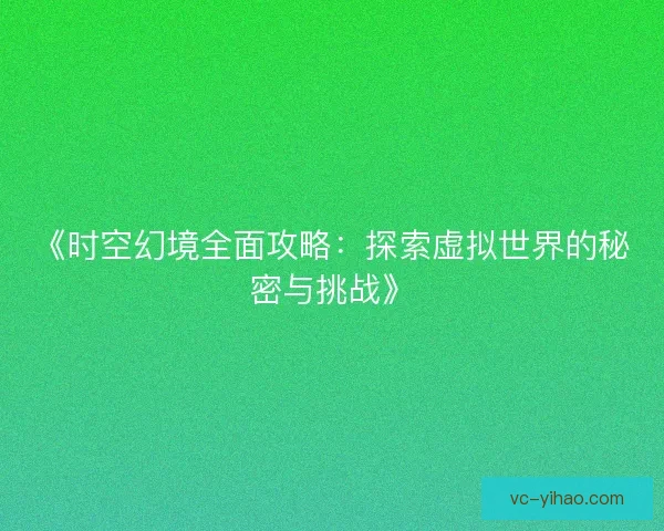 《时空幻境全面攻略:探索虚拟世界的秘密与挑战》 《时空幻境全面攻略:探索虚拟世界的秘密与挑战》