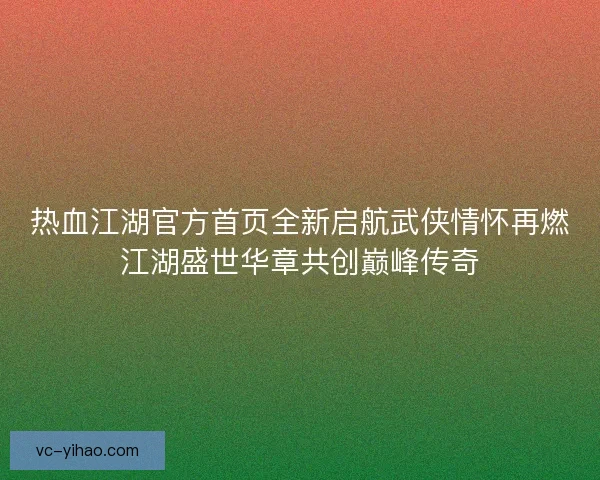 热血江湖官方首页全新启航武侠情怀再燃江湖盛世华章共创巅峰传奇 热血江湖官方首页全新启航武侠情怀再燃江湖盛世华章共创巅峰传奇