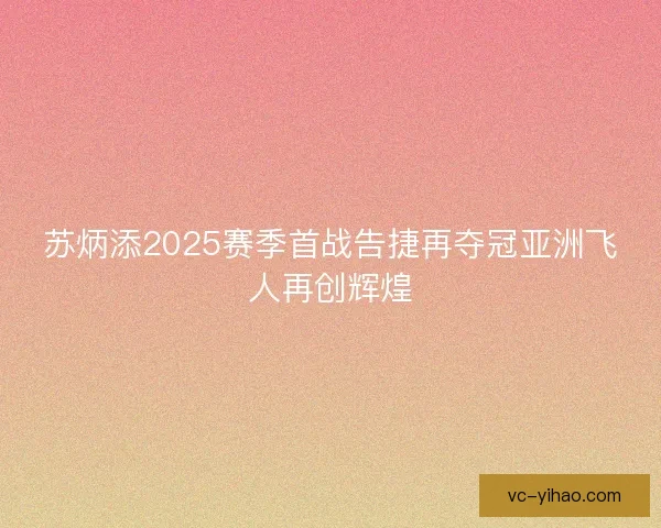 苏炳添2025赛季首战告捷再夺冠亚洲飞人再创辉煌
