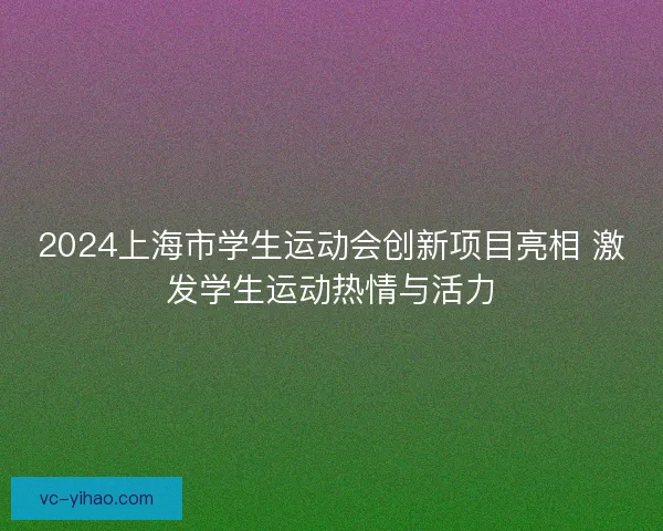 2024上海市学生运动会创新项目亮相 激发学生运动热情与活力