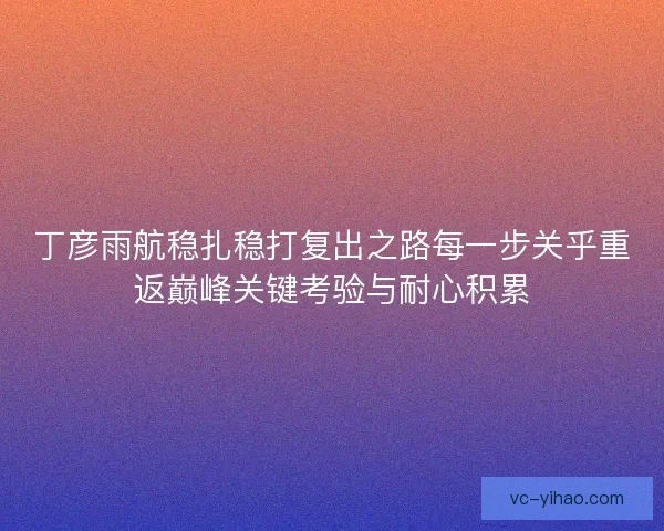 丁彦雨航稳扎稳打复出之路每一步关乎重返巅峰关键考验与耐心积累