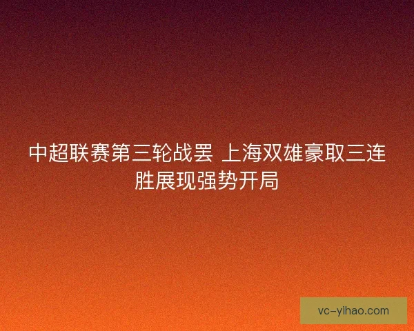 中超联赛第三轮战罢 上海双雄豪取三连胜展现强势开局