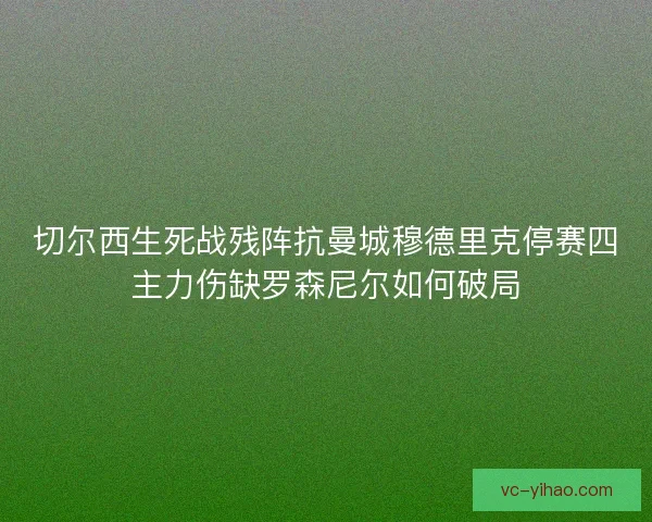 切尔西生死战残阵抗曼城穆德里克停赛四主力伤缺罗森尼尔如何破局