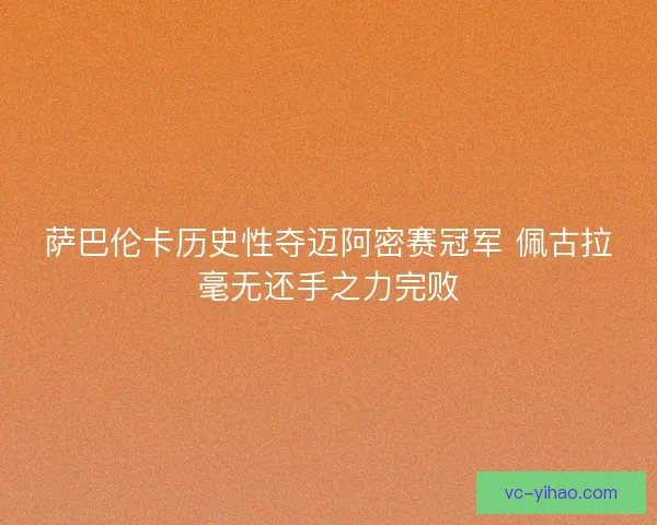 萨巴伦卡历史性夺迈阿密赛冠军 佩古拉毫无还手之力完败 萨巴伦卡历史性夺迈阿密赛冠军 佩古拉毫无还手之力完败