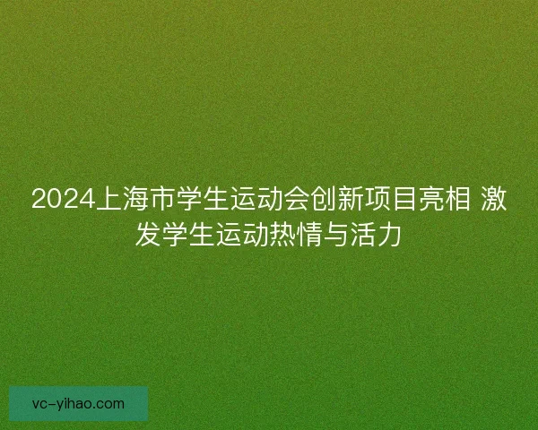 2024上海市学生运动会创新项目亮相 激发学生运动热情与活力 2024上海市学生运动会创新项目亮相 激发学生运动热情与活力