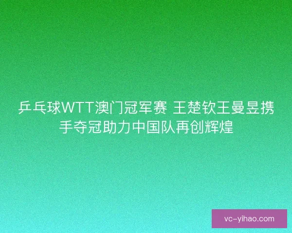 乒乓球WTT澳门冠军赛 王楚钦王曼昱携手夺冠助力中国队再创辉煌 乒乓球WTT澳门冠军赛 王楚钦王曼昱携手夺冠助力中国队再创辉煌