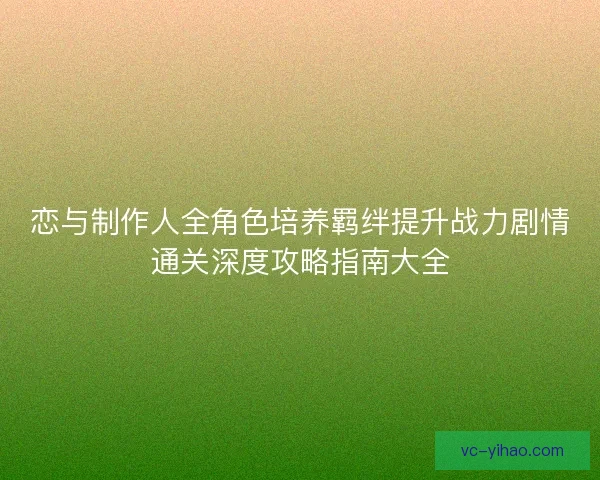 恋与制作人全角色培养羁绊提升战力剧情通关深度攻略指南大全 恋与制作人全角色培养羁绊提升战力剧情通关深度攻略指南大全