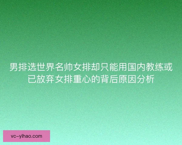 男排选世界名帅女排却只能用国内教练或已放弃女排重心的背后原因分析