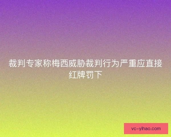 裁判专家称梅西威胁裁判行为严重应直接红牌罚下