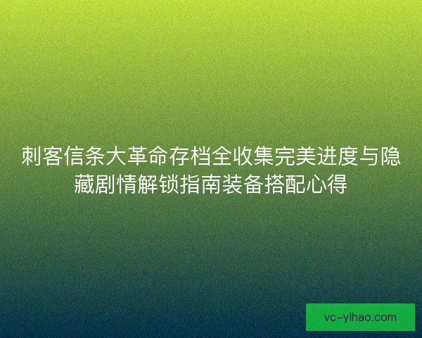刺客信条大革命存档全收集完美进度与隐藏剧情解锁指南装备搭配心得