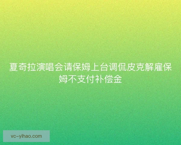 夏奇拉演唱会请保姆上台调侃皮克解雇保姆不支付补偿金