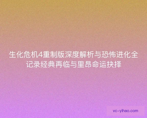 生化危机4重制版深度解析与恐怖进化全记录经典再临与里昂命运抉择