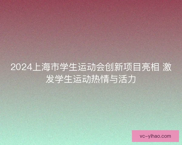 2024上海市学生运动会创新项目亮相 激发学生运动热情与活力 2024上海市学生运动会创新项目亮相 激发学生运动热情与活力