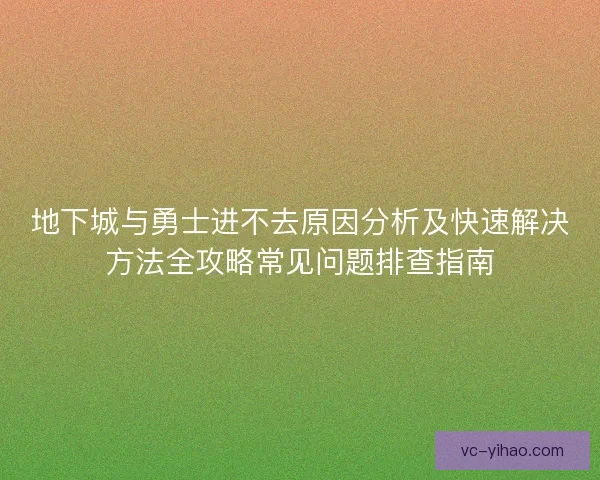 地下城与勇士进不去原因分析及快速解决方法全攻略常见问题排查指南 地下城与勇士进不去原因分析及快速解决方法全攻略常见问题排查指南